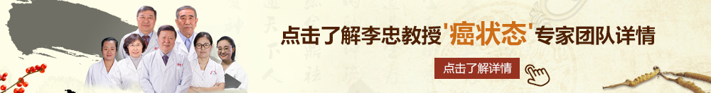 操逼骚xxxxx北京御方堂李忠教授“癌状态”专家团队详细信息